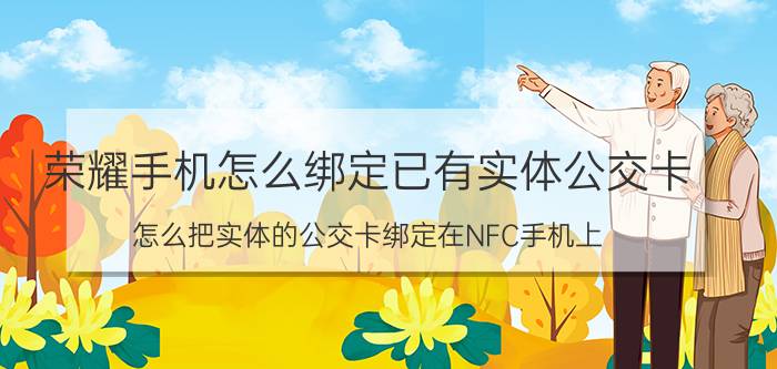 荣耀手机怎么绑定已有实体公交卡 怎么把实体的公交卡绑定在NFC手机上？